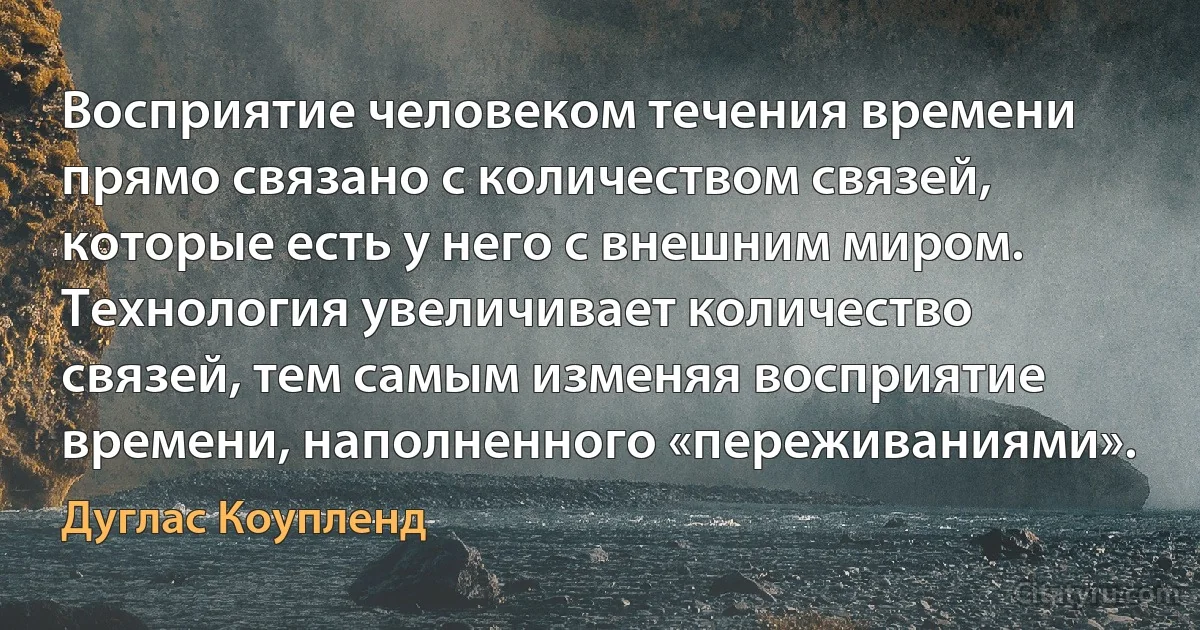 Восприятие человеком течения времени прямо связано с количеством связей, которые есть у него с внешним миром. Технология увеличивает количество связей, тем самым изменяя восприятие времени, наполненного «переживаниями». (Дуглас Коупленд)