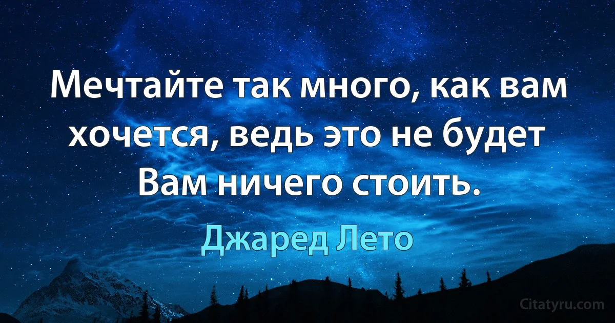 Мечтайте так много, как вам хочется, ведь это не будет Вам ничего стоить. (Джаред Лето)