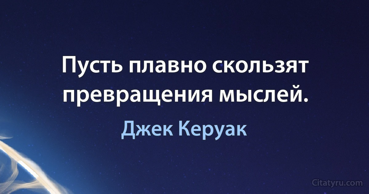 Пусть плавно скользят превращения мыслей. (Джек Керуак)