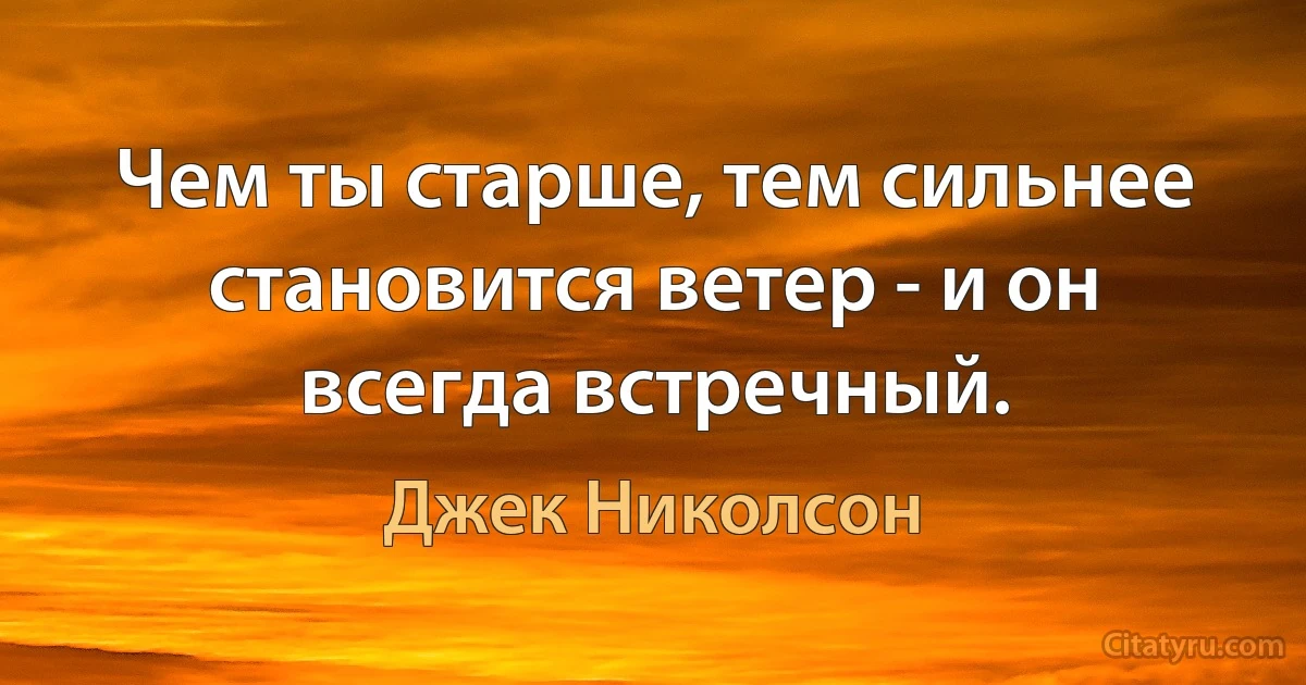 Чем ты старше, тем сильнее становится ветер - и он всегда встречный. (Джек Николсон)