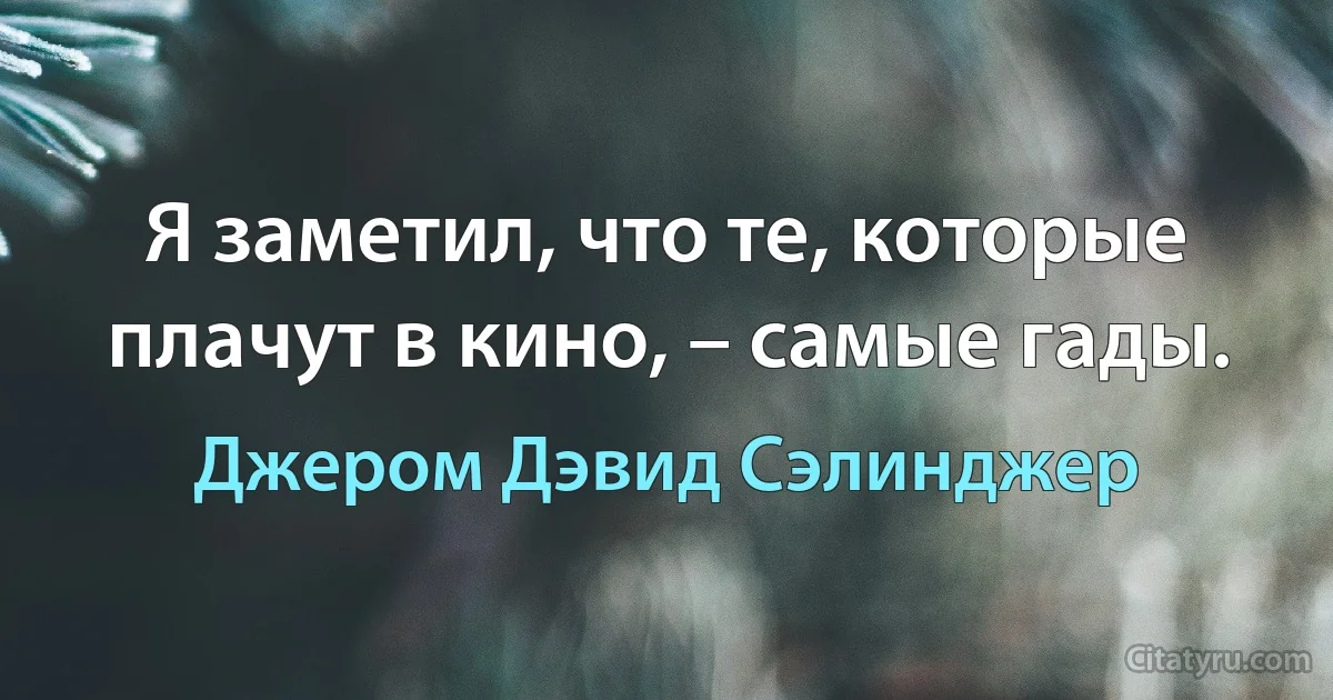 Я заметил, что те, которые плачут в кино, – самые гады. (Джером Дэвид Сэлинджер)