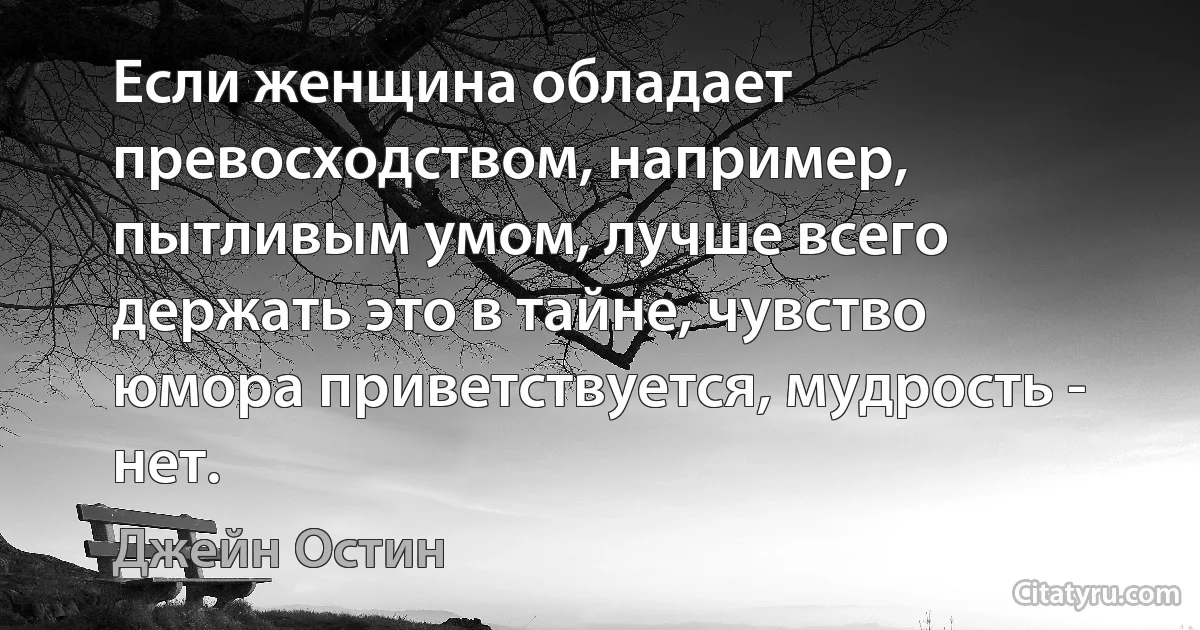 Если женщина обладает превосходством, например, пытливым умом, лучше всего держать это в тайне, чувство юмора приветствуется, мудрость - нет. (Джейн Остин)