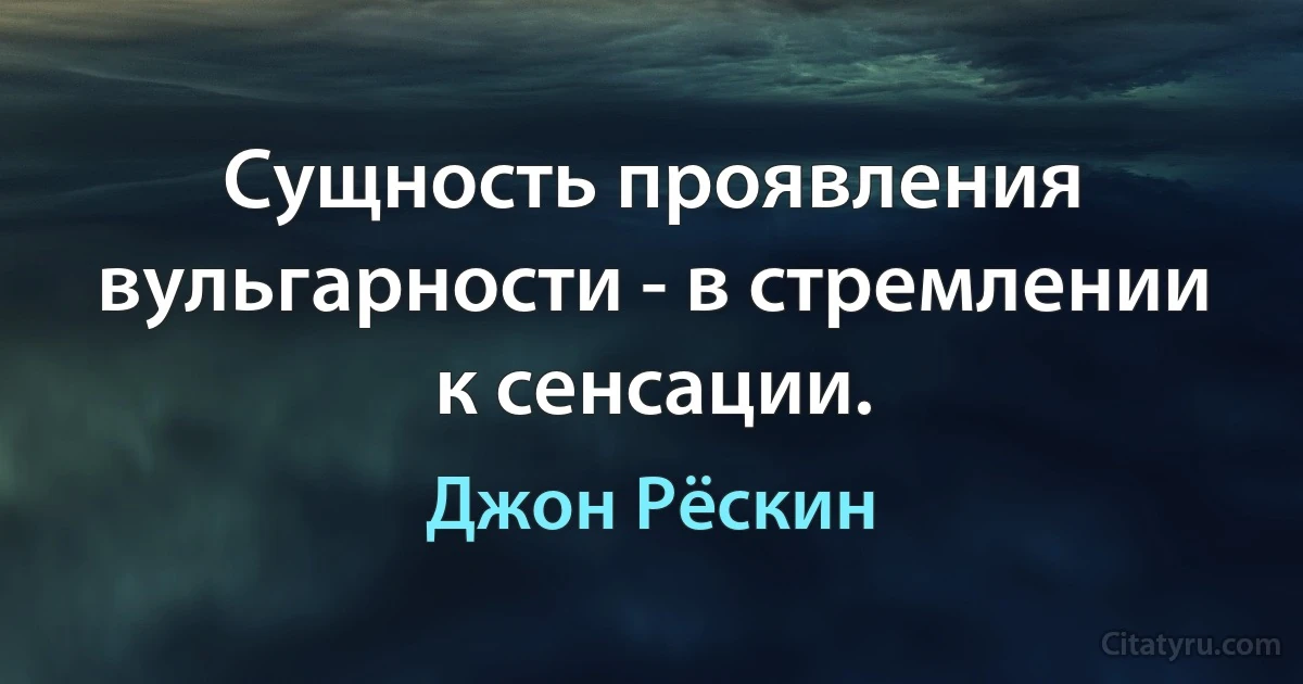 Сущность проявления вульгарности - в стремлении к сенсации. (Джон Рёскин)