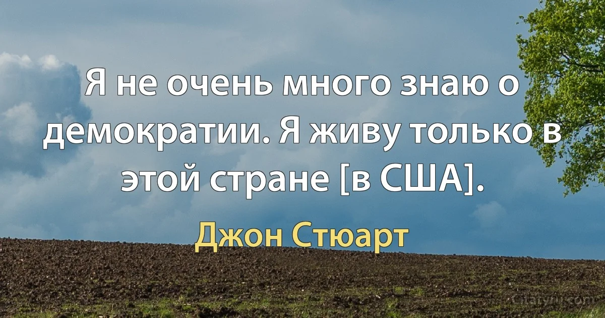 Я не очень много знаю о демократии. Я живу только в этой стране [в США]. (Джон Стюарт)