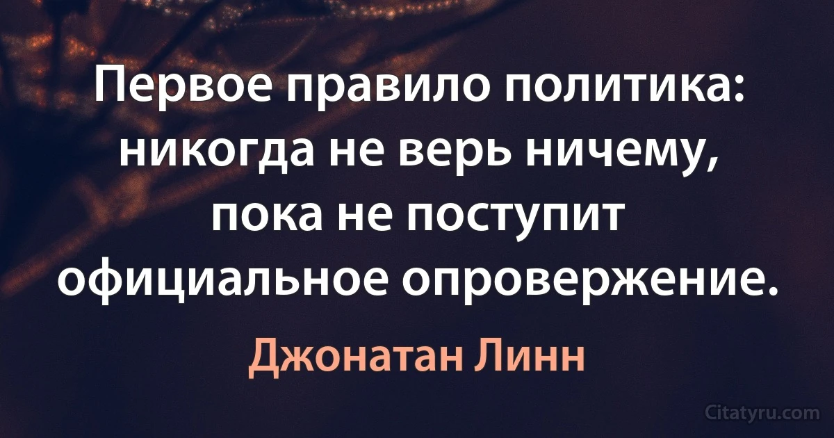 Первое правило политика: никогда не верь ничему, пока не поступит официальное опровержение. (Джонатан Линн)