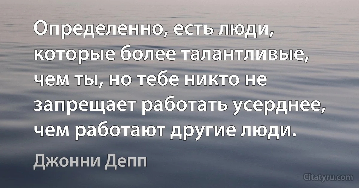 Определенно, есть люди, которые более талантливые, чем ты, но тебе никто не запрещает работать усерднее, чем работают другие люди. (Джонни Депп)