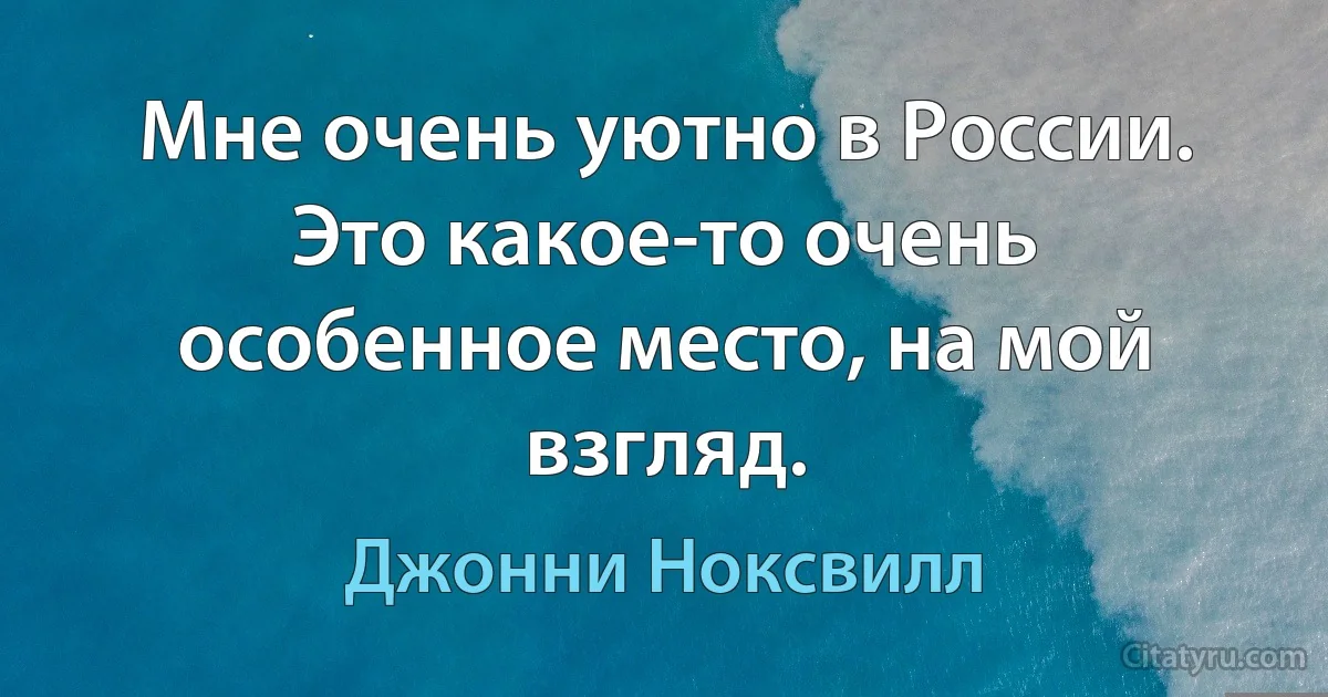 Мне очень уютно в России. Это какое-то очень особенное место, на мой взгляд. (Джонни Ноксвилл)