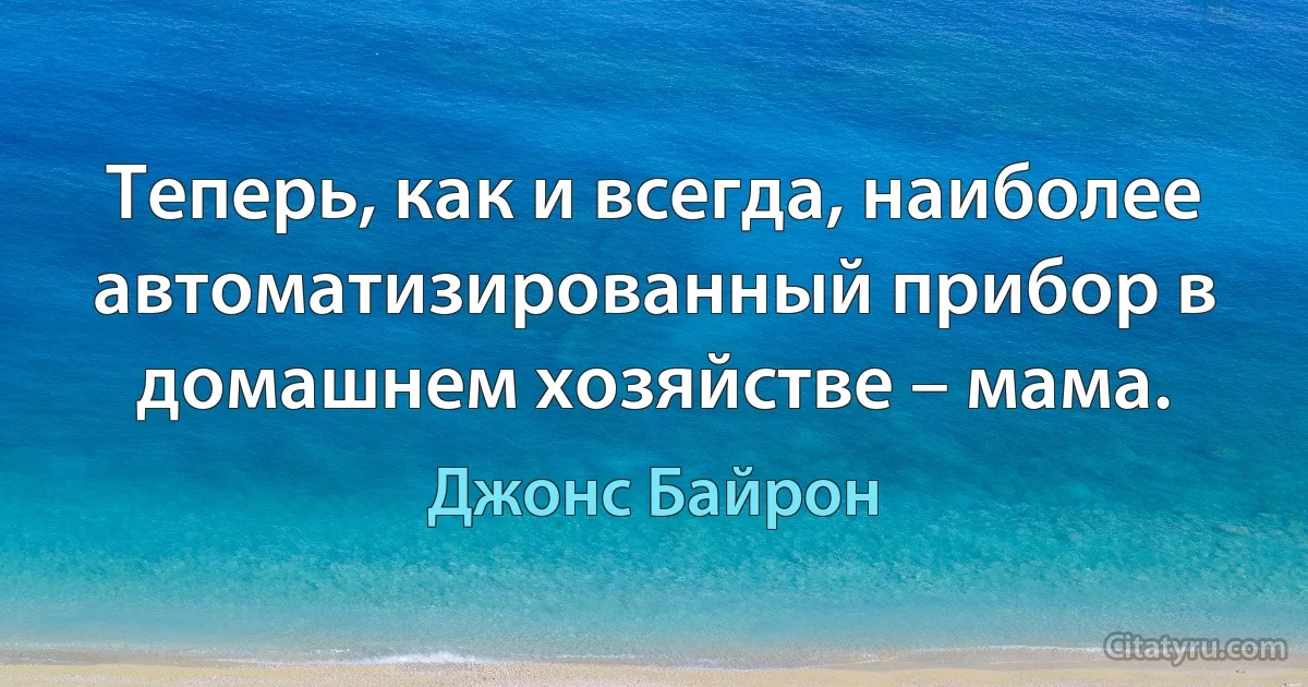 Теперь, как и всегда, наиболее автоматизированный прибор в домашнем хозяйстве – мама. (Джонс Байрон)