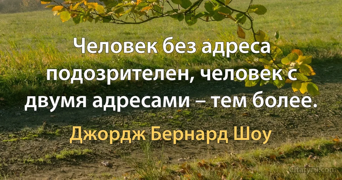 Человек без адреса подозрителен, человек с двумя адресами – тем более. (Джордж Бернард Шоу)