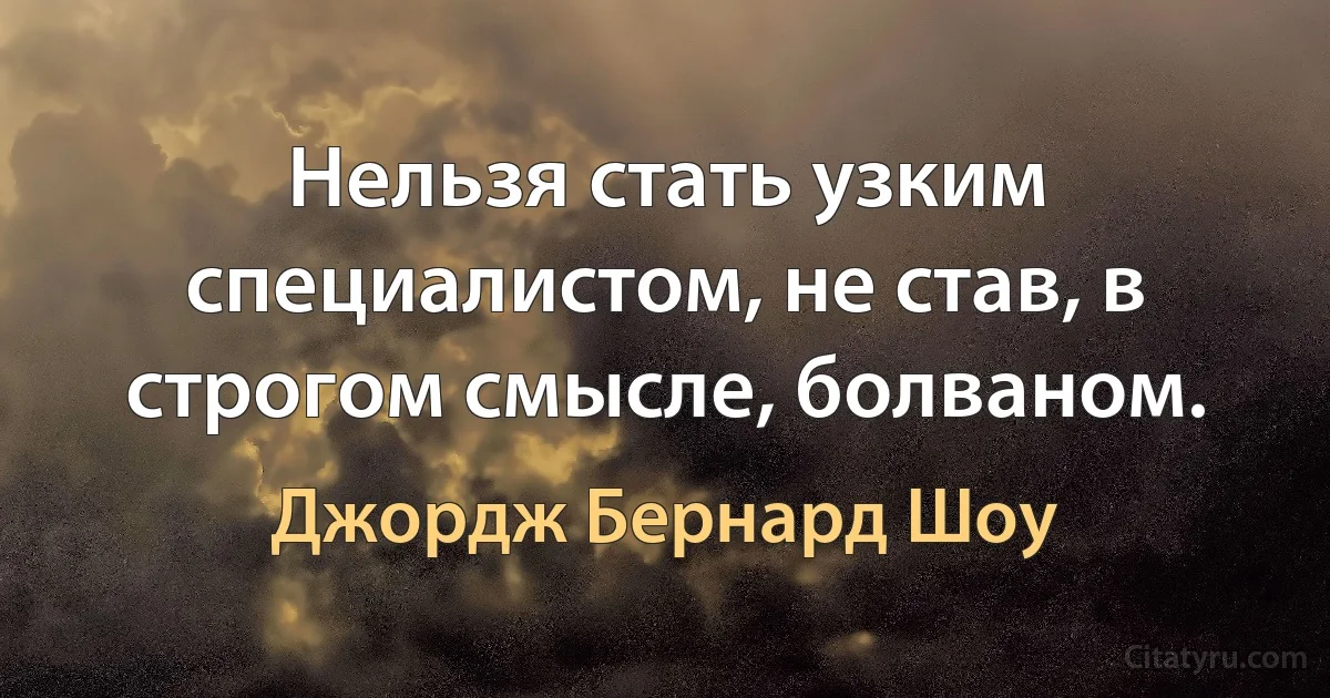 Нельзя стать узким специалистом, не став, в строгом смысле, болваном. (Джордж Бернард Шоу)