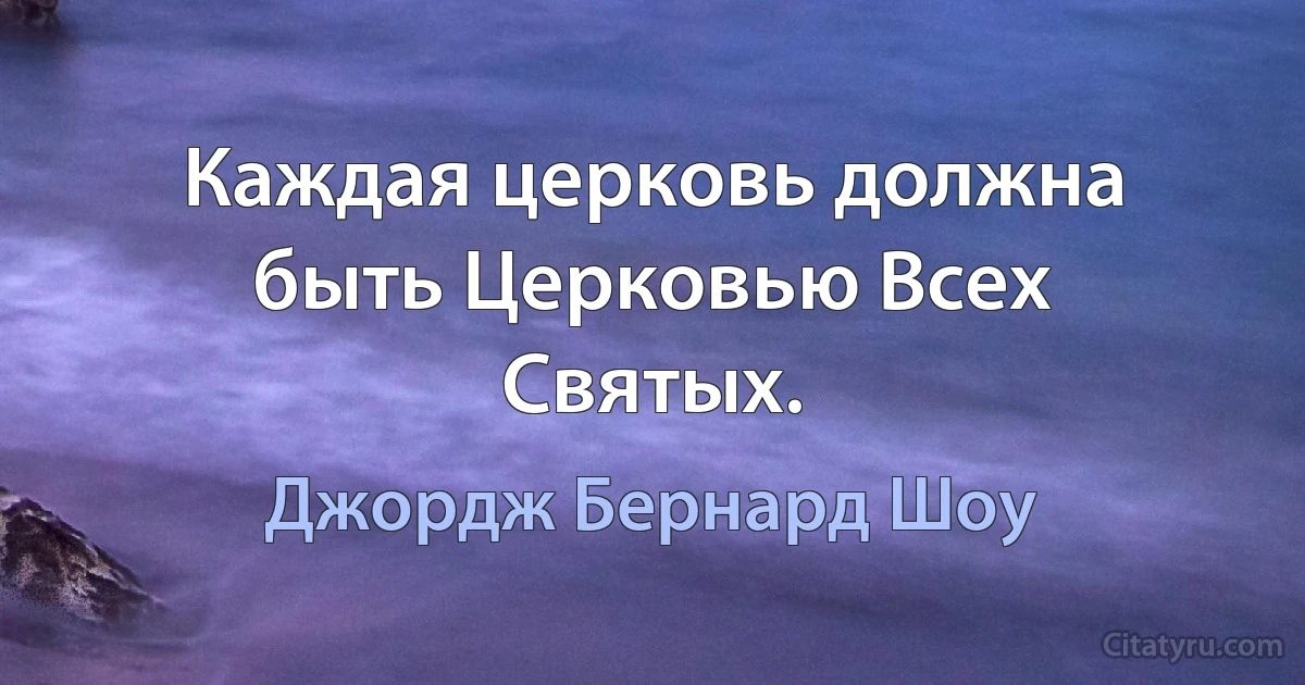 Каждая церковь должна быть Церковью Всех Святых. (Джордж Бернард Шоу)