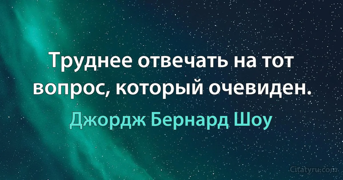 Труднее отвечать на тот вопрос, который очевиден. (Джордж Бернард Шоу)