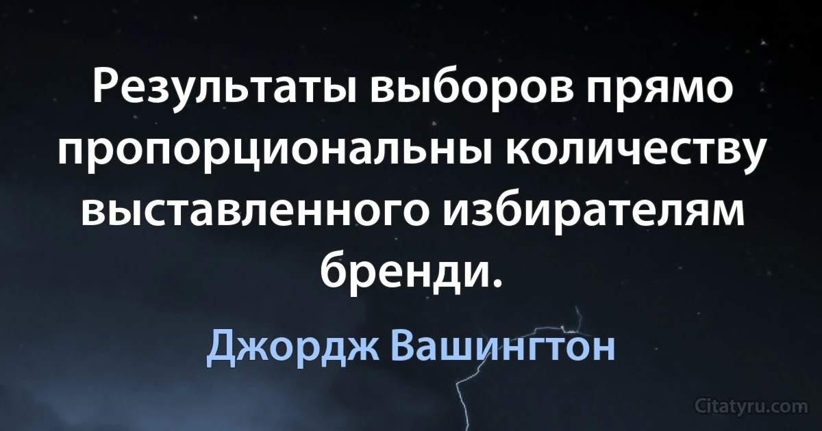 Результаты выборов прямо пропорциональны количеству выставленного избирателям бренди. (Джордж Вашингтон)