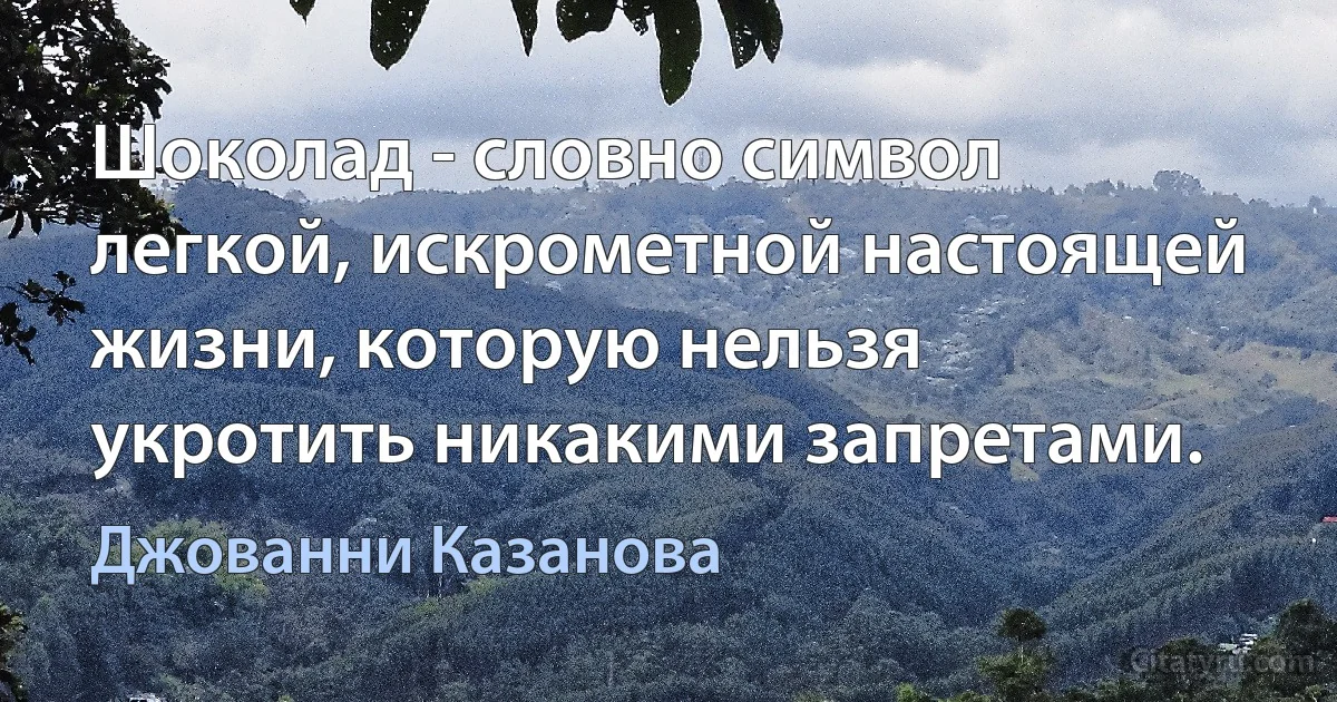 Шоколад - словно символ легкой, искрометной настоящей жизни, которую нельзя укротить никакими запретами. (Джованни Казанова)