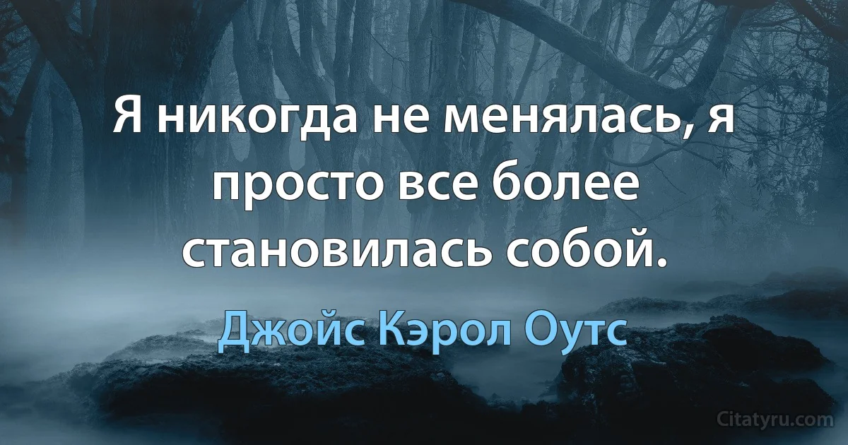 Я никогда не менялась, я просто все более становилась собой. (Джойс Кэрол Оутс)