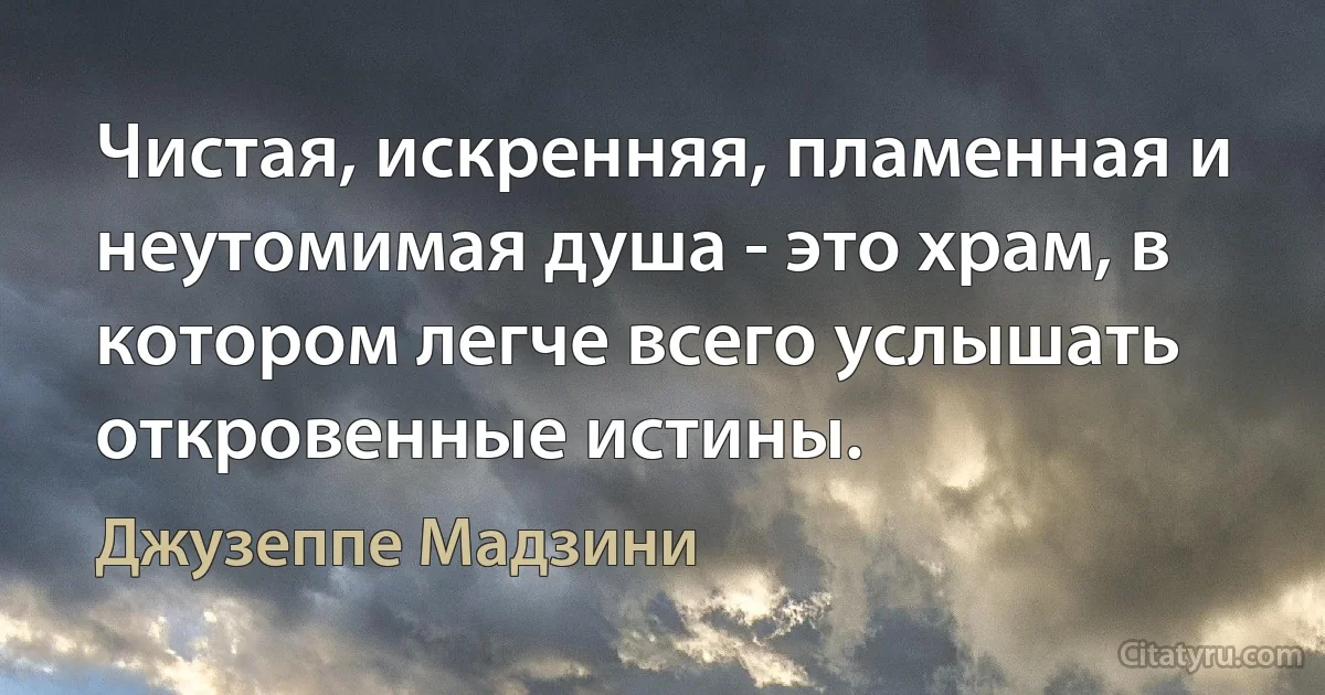 Чистая, искренняя, пламенная и неутомимая душа - это храм, в котором легче всего услышать откровенные истины. (Джузеппе Мадзини)