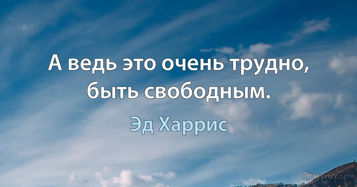 А ведь это очень трудно, быть свободным. (Эд Харрис)