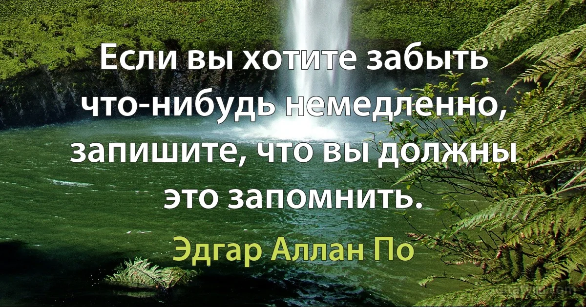 Если вы хотите забыть что-нибудь немедленно, запишите, что вы должны это запомнить. (Эдгар Аллан По)