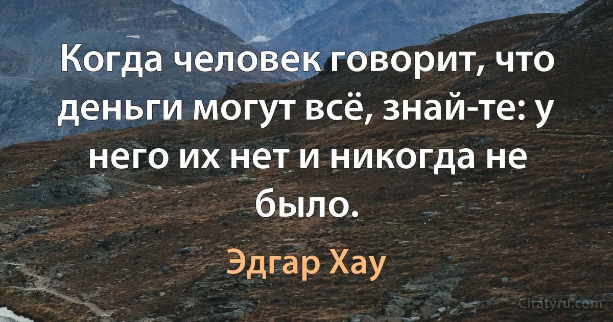 Когда человек говорит, что деньги могут всё, знай­те: у него их нет и никогда не было. (Эдгар Хау)