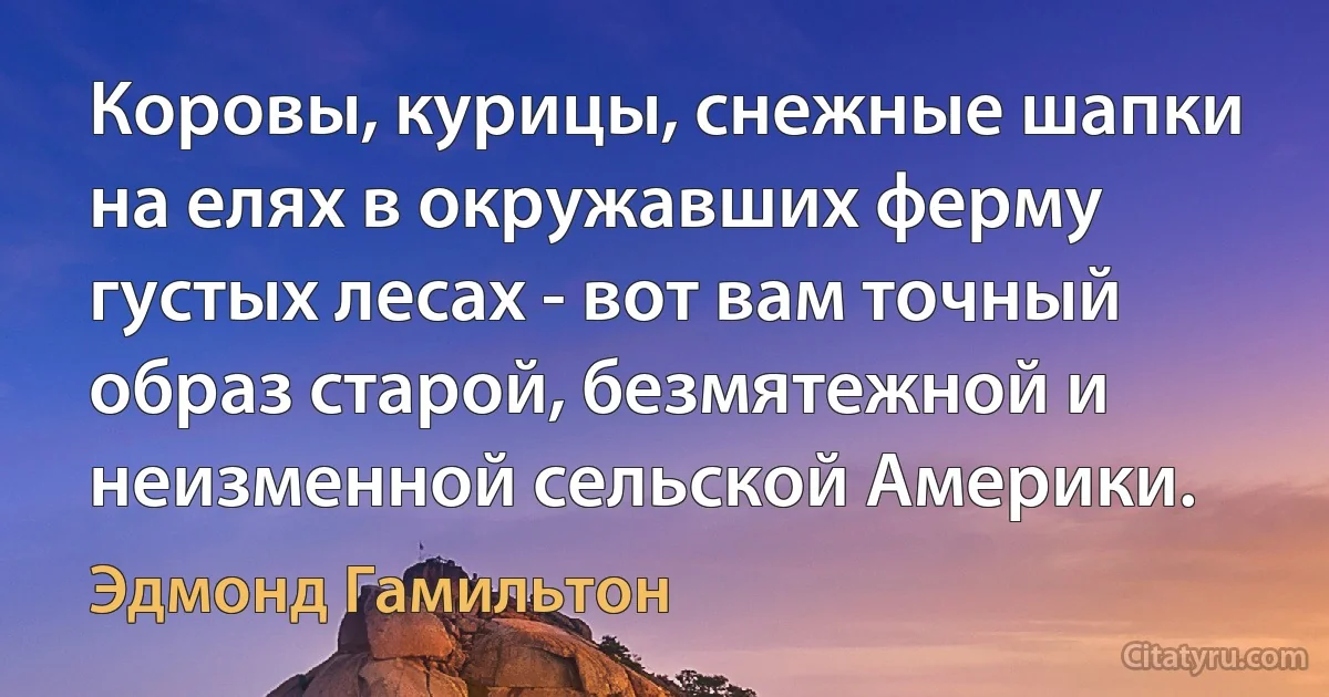 Коровы, курицы, снежные шапки на елях в окружавших ферму густых лесах - вот вам точный образ старой, безмятежной и неизменной сельской Америки. (Эдмонд Гамильтон)