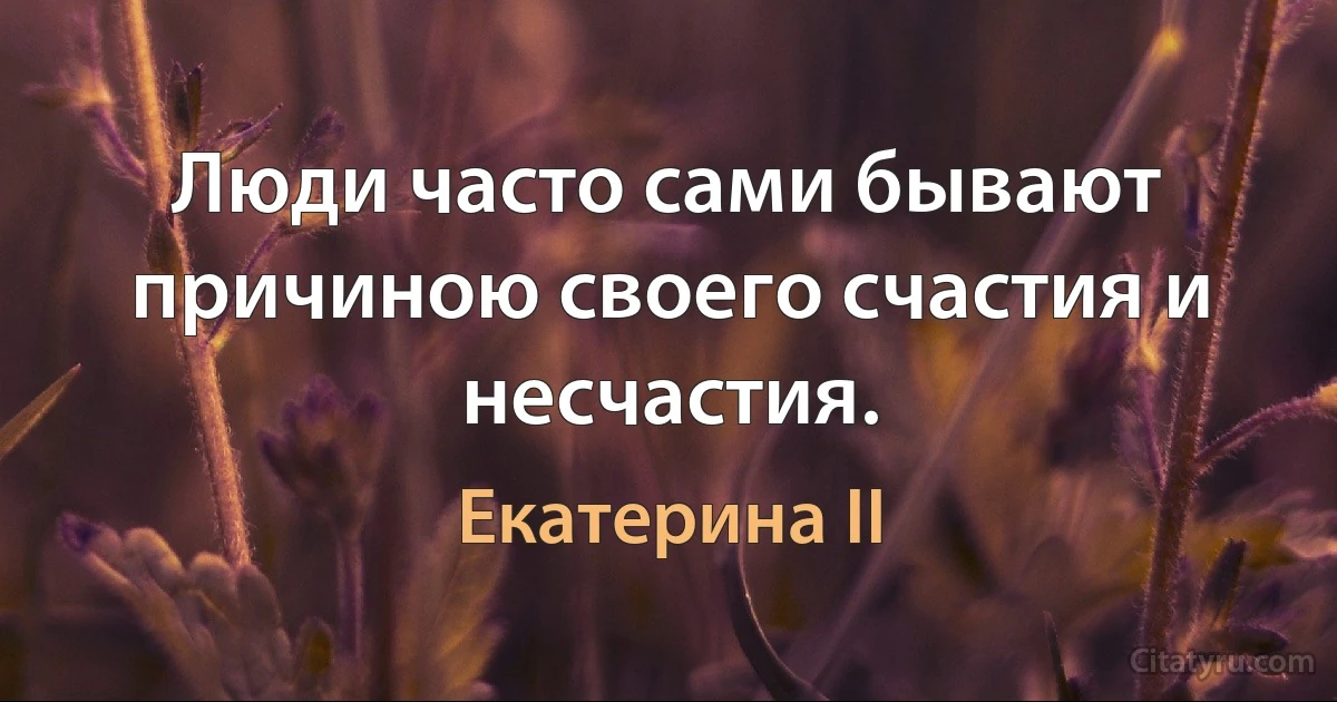 Люди часто сами бывают причиною своего счастия и несчастия. (Екатерина II)