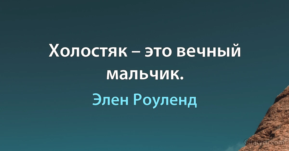 Холостяк – это вечный мальчик. (Элен Роуленд)