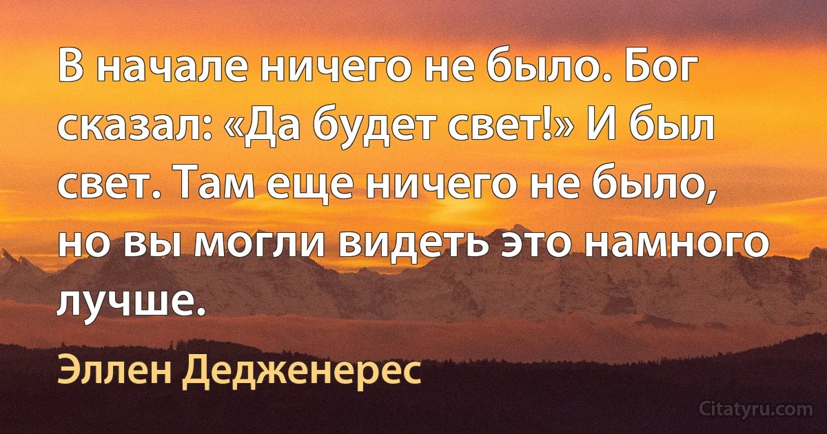 В начале ничего не было. Бог сказал: «Да будет свет!» И был свет. Там еще ничего не было, но вы могли видеть это намного лучше. (Эллен Дедженерес)