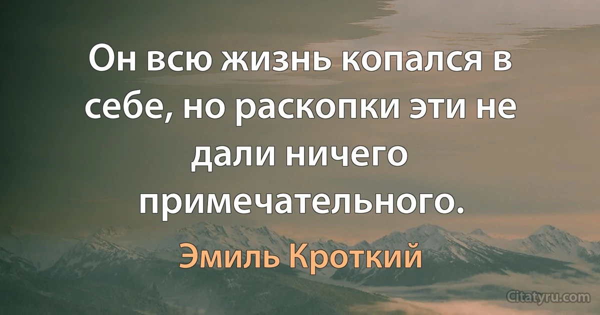 Он всю жизнь копался в себе, но раскопки эти не дали ничего примечательного. (Эмиль Кроткий)