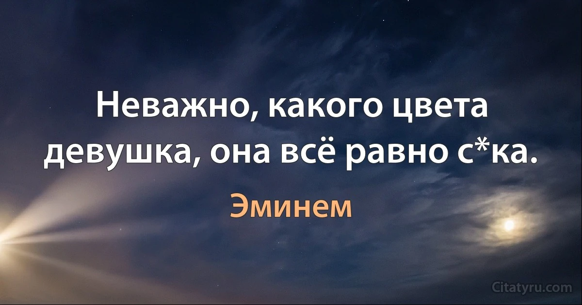 Неважно, какого цвета девушка, она всё равно с*ка. (Эминем)