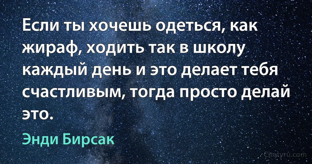 Если ты хочешь одеться, как жираф, ходить так в школу каждый день и это делает тебя счастливым, тогда просто делай это. (Энди Бирсак)