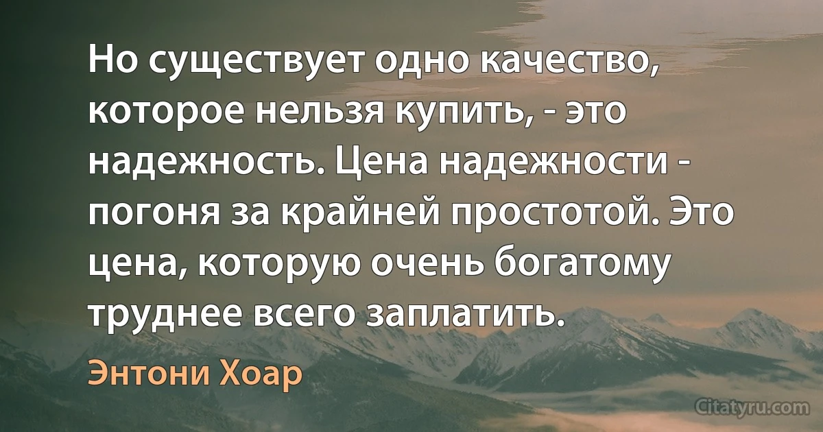 Но существует одно качество, которое нельзя купить, - это надежность. Цена надежности - погоня за крайней простотой. Это цена, которую очень богатому труднее всего заплатить. (Энтони Хоар)