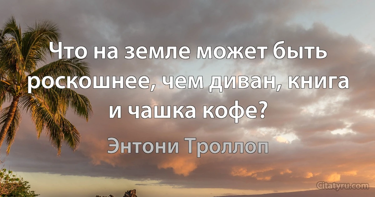 Что на земле может быть роскошнее, чем диван, книга и чашка кофе? (Энтони Троллоп)