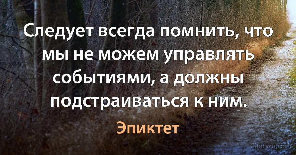 Следует всегда помнить, что мы не можем управлять событиями, а должны подстраиваться к ним. (Эпиктет)