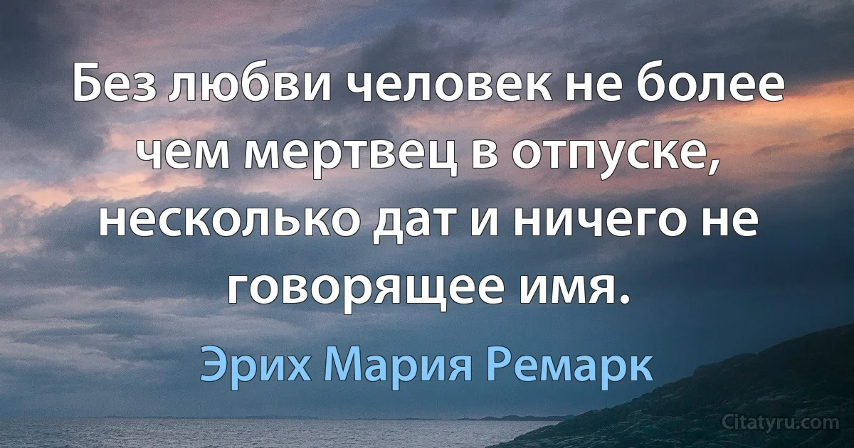 Без любви человек не более чем мертвец в отпуске, несколько дат и ничего не говорящее имя. (Эрих Мария Ремарк)