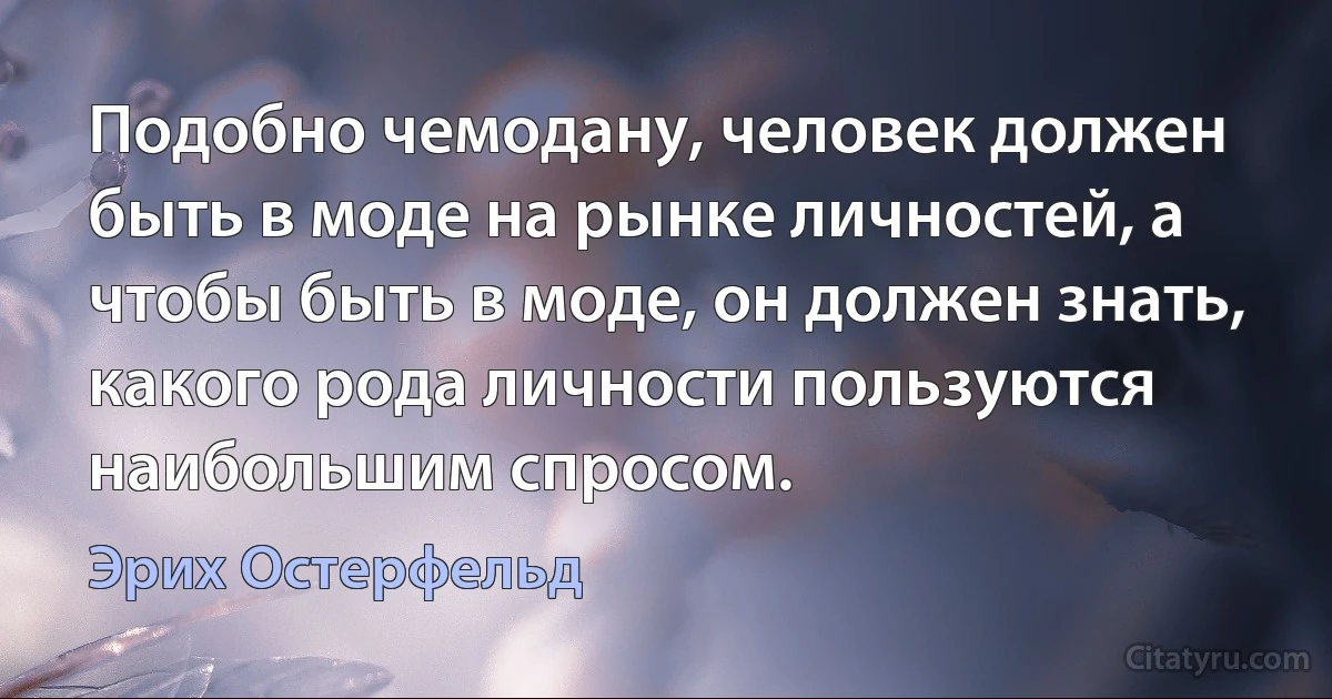 Подобно чемодану, человек должен быть в моде на рынке личностей, а чтобы быть в моде, он должен знать, какого рода личности пользуются наибольшим спросом. (Эрих Остерфельд)