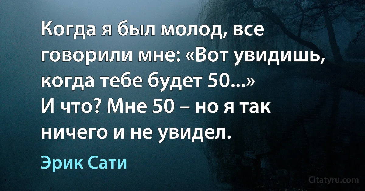 Когда я был молод, все говорили мне: «Вот увидишь, когда тебе будет 50...»
И что? Мне 50 – но я так ничего и не увидел. (Эрик Сати)