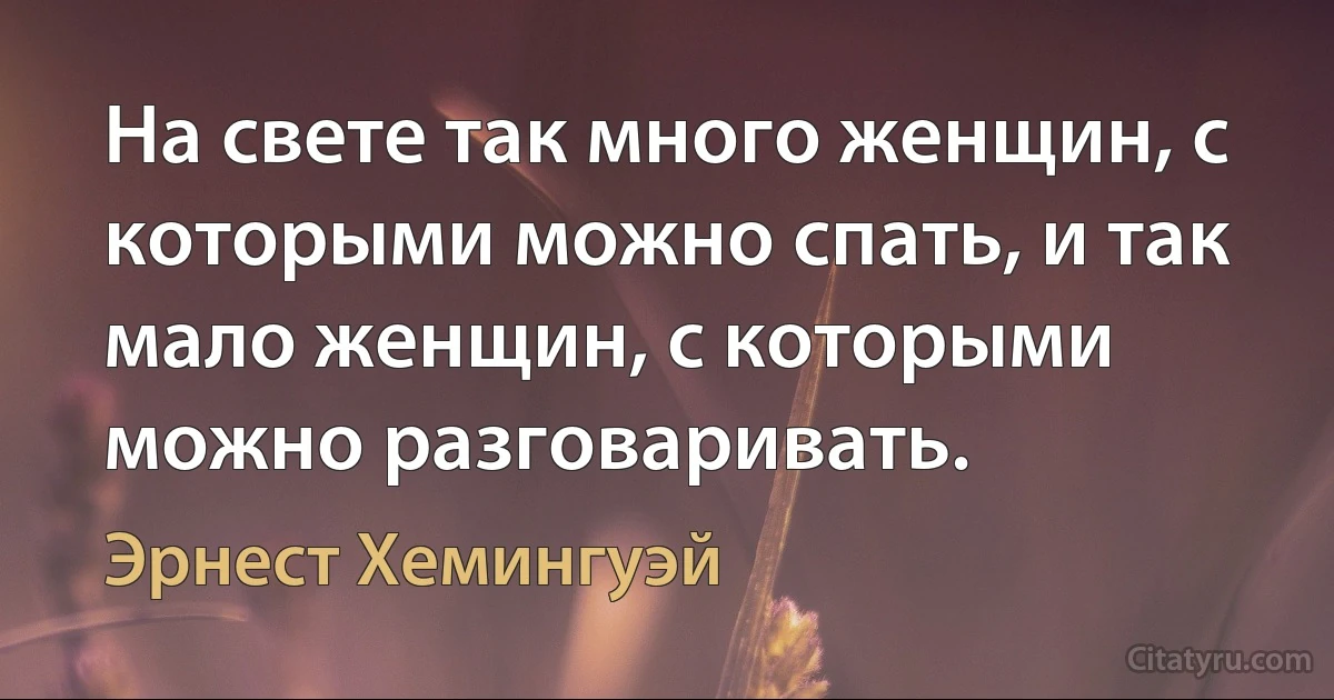 На свете так много женщин, с которыми можно спать, и так мало женщин, с которыми можно разговаривать. (Эрнест Хемингуэй)