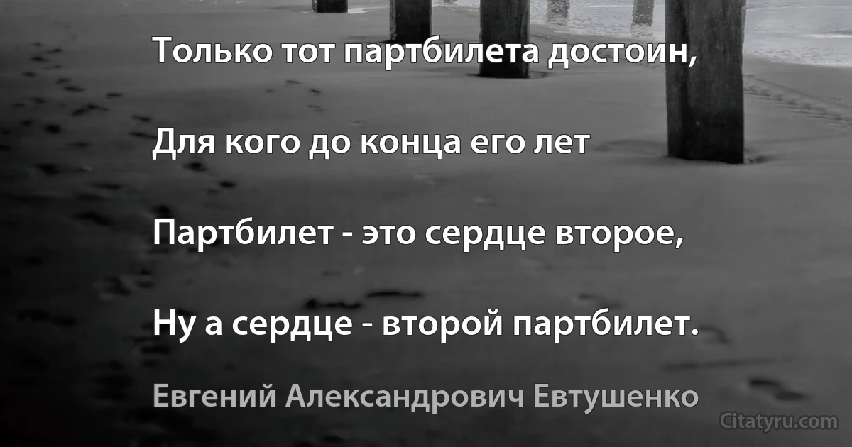 Только тот партбилета достоин,

Для кого до конца его лет

Партбилет - это сердце второе,

Ну а сердце - второй партбилет. (Евгений Александрович Евтушенко)