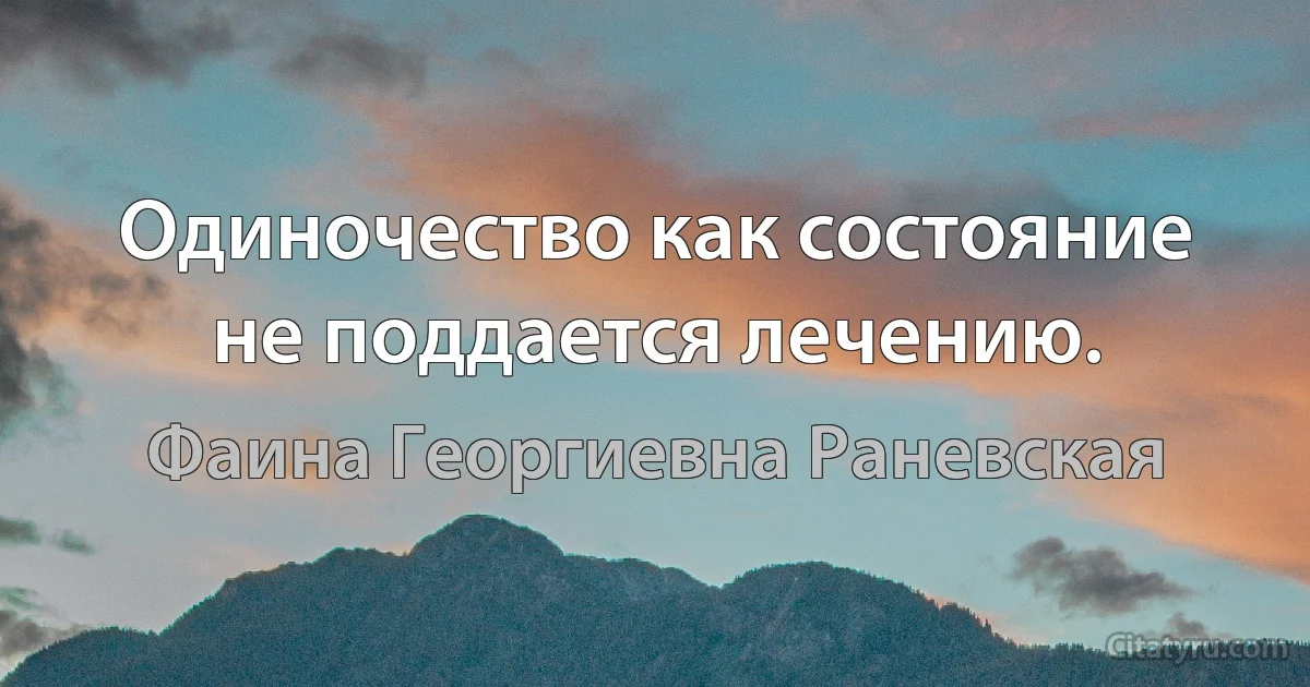 Одиночество как состояние не поддается лечению. (Фаина Георгиевна Раневская)