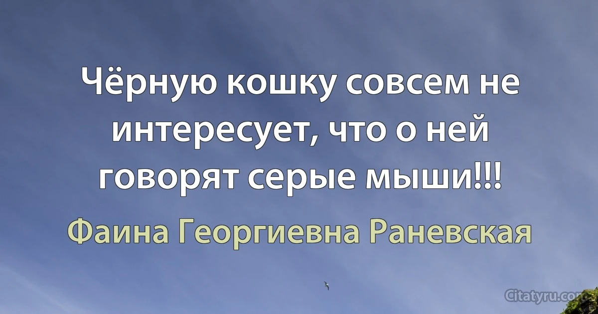 Чёрную кошку совсем не интересует, что о ней говорят серые мыши!!! (Фаина Георгиевна Раневская)