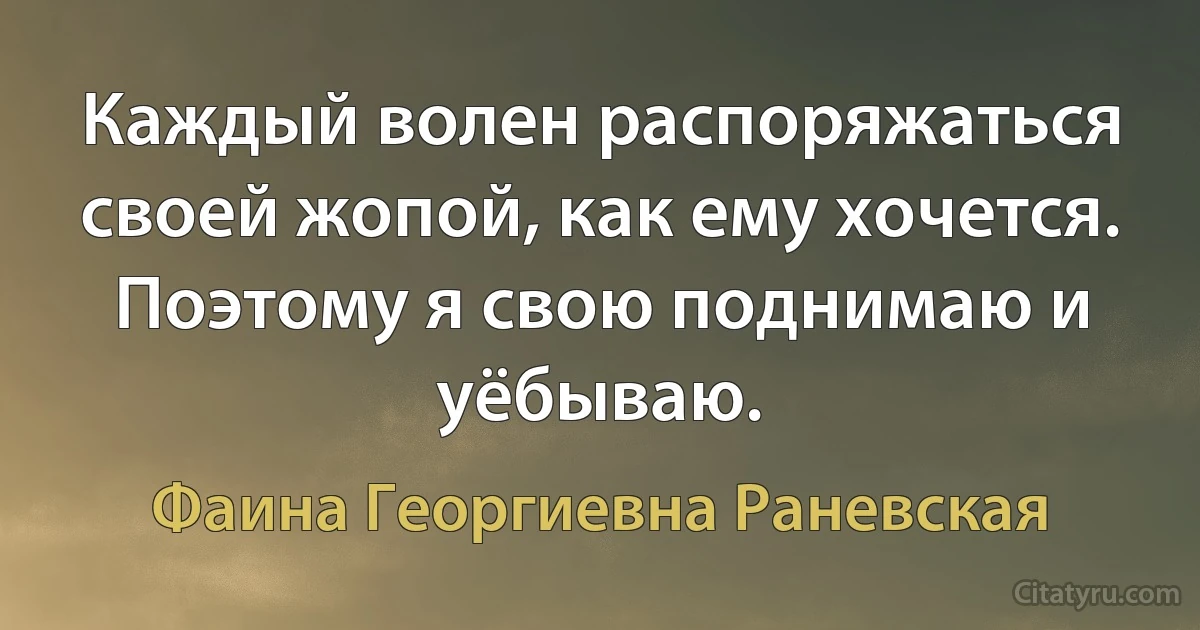 Каждый волен распоряжаться своей жопой, как ему хочется. Поэтому я свою поднимаю и уёбываю. (Фаина Георгиевна Раневская)