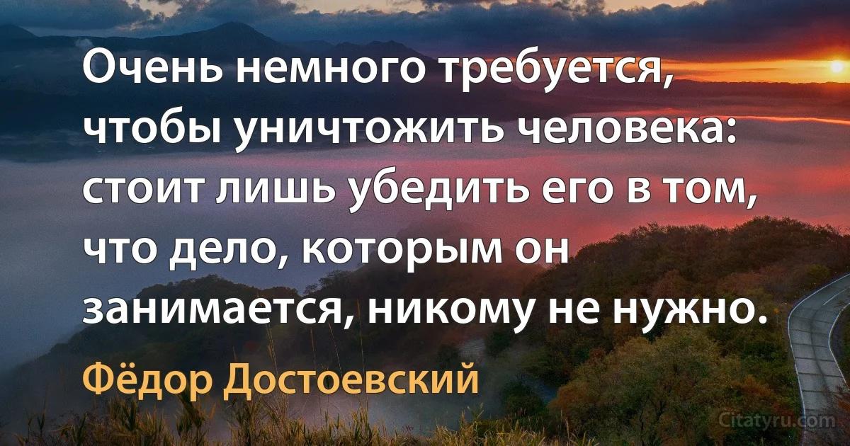 Очень немного требуется, чтобы уничтожить человека: стоит лишь убедить его в том, что дело, которым он занимается, никому не нужно. (Фёдор Достоевский)