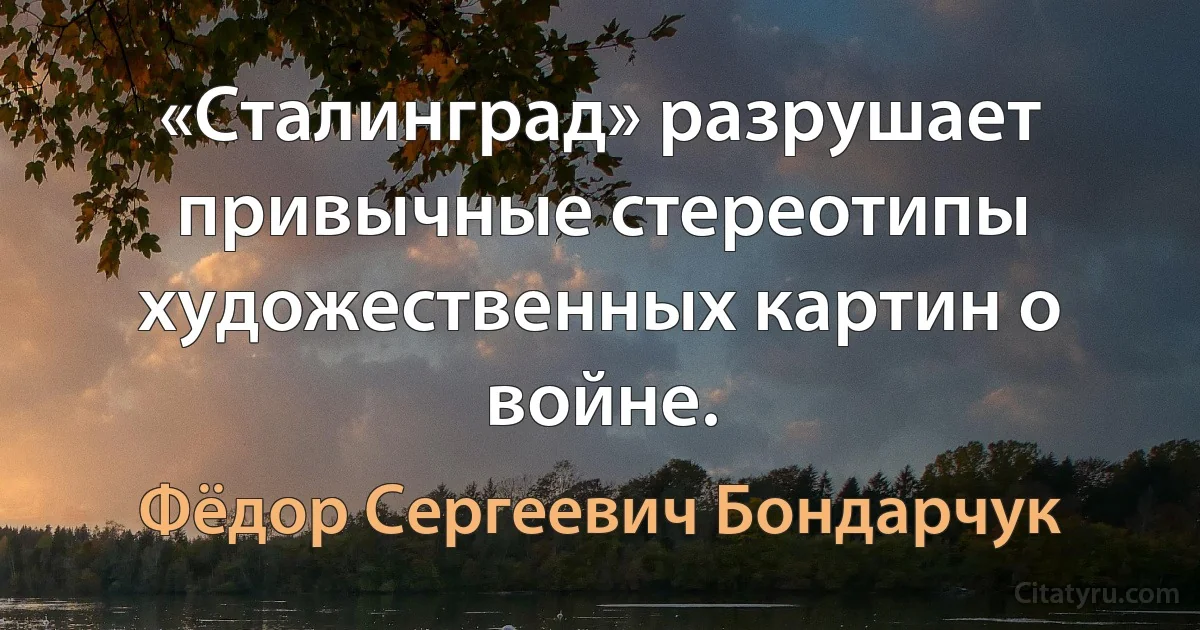 «Сталинград» разрушает привычные стереотипы художественных картин о войне. (Фёдор Сергеевич Бондарчук)