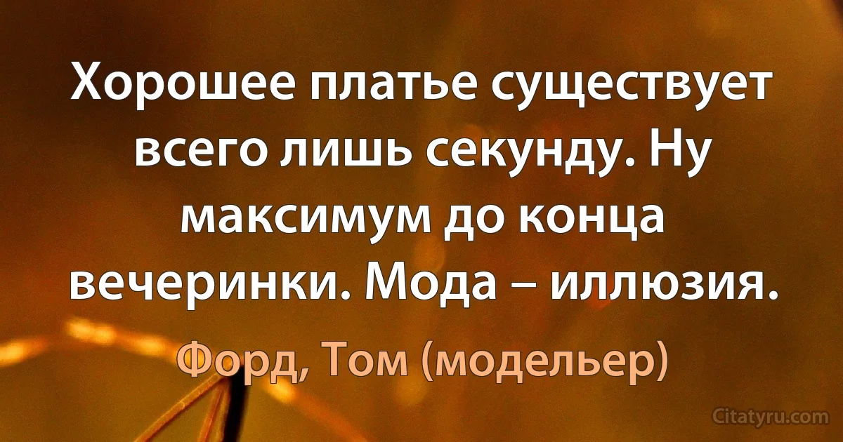 Хорошее платье существует всего лишь секунду. Ну максимум до конца вечеринки. Мода – иллюзия. (Форд, Том (модельер))