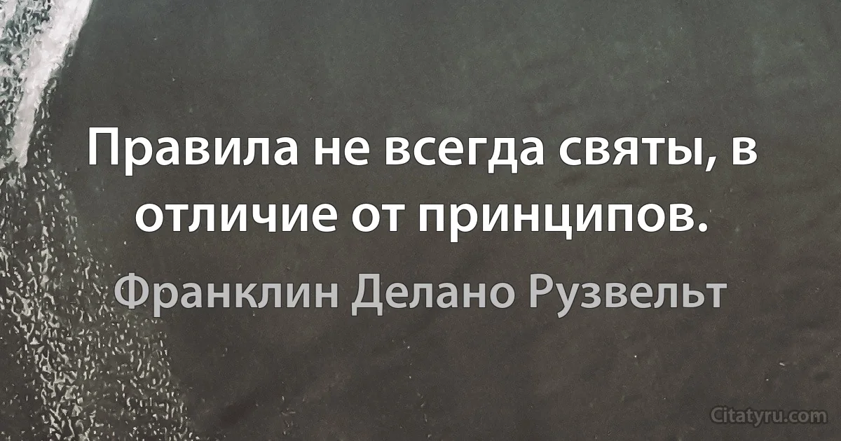 Правила не всегда святы, в отличие от принципов. (Франклин Делано Рузвельт)