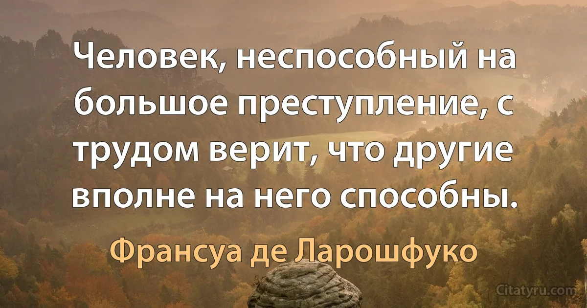 Человек, неспособный на большое преступление, с трудом верит, что другие вполне на него способны. (Франсуа де Ларошфуко)