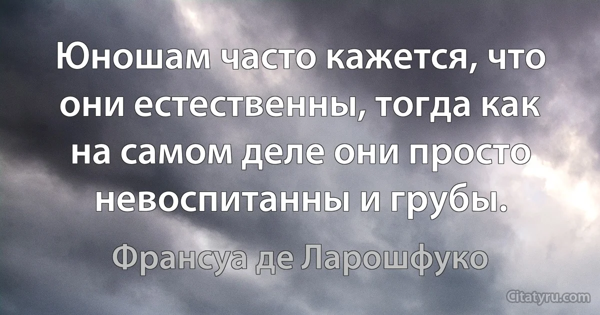 Юношам часто кажется, что они естественны, тогда как на самом деле они просто невоспитанны и грубы. (Франсуа де Ларошфуко)