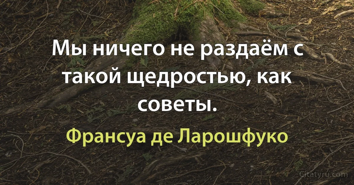 Мы ничего не раздаём с такой щедростью, как советы. (Франсуа де Ларошфуко)