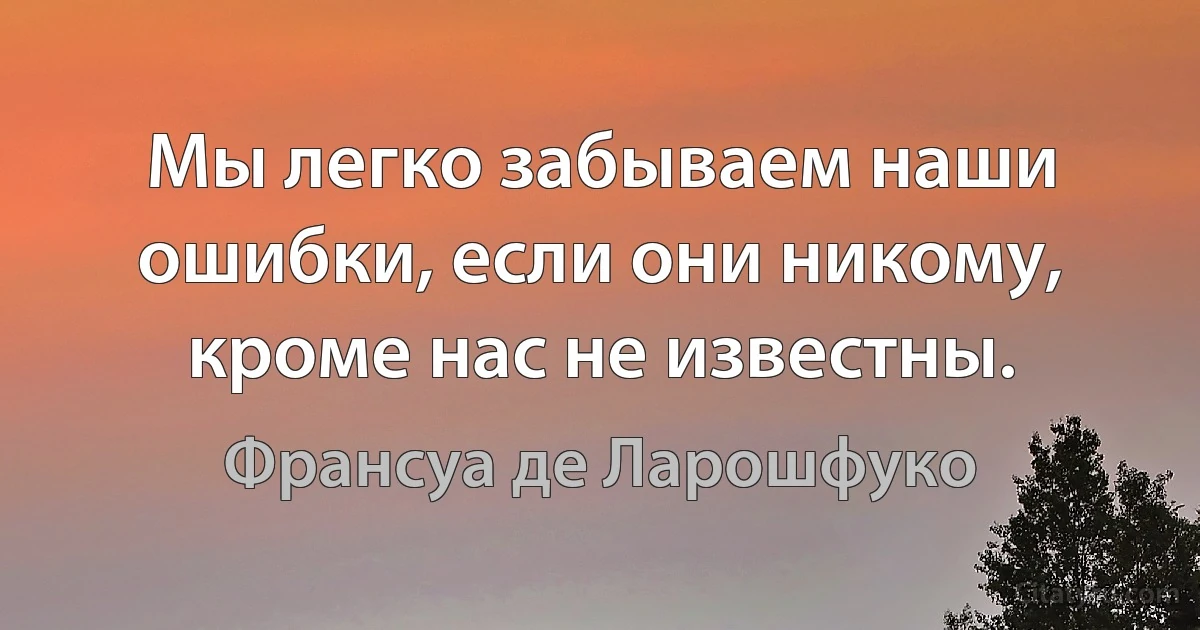 Мы легко забываем наши ошибки, если они никому, кроме нас не известны. (Франсуа де Ларошфуко)