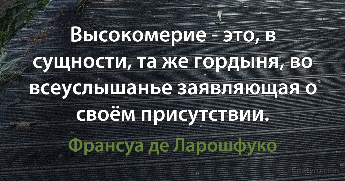 Высокомерие - это, в сущности, та же гордыня, во всеуслышанье заявляющая о своём присутствии. (Франсуа де Ларошфуко)